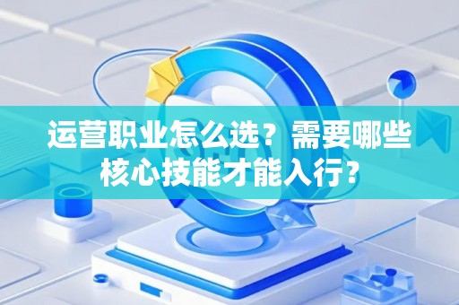 运营职业怎么选？需要哪些核心技能才能入行？