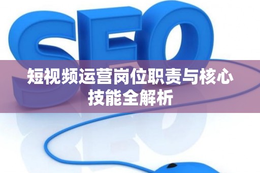 短视频运营岗位职责与核心技能全解析