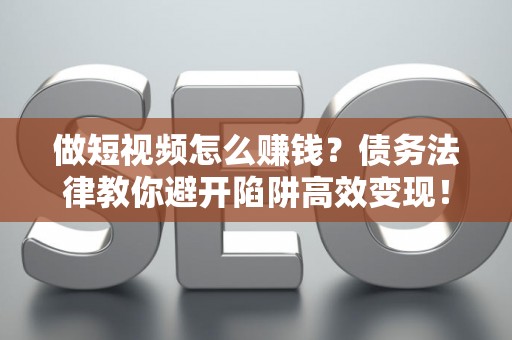 做短视频怎么赚钱？债务法律教你避开陷阱高效变现！