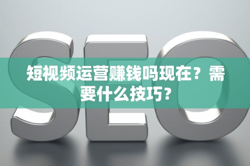短视频运营赚钱吗现在？需要什么技巧？