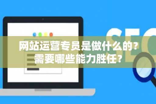 网站运营专员是做什么的？需要哪些能力胜任？
