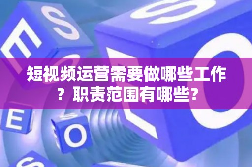 短视频运营需要做哪些工作？职责范围有哪些？