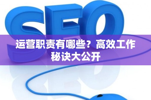 运营职责有哪些？高效工作秘诀大公开